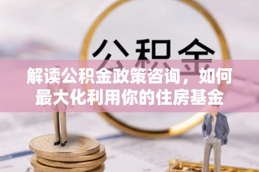 道县解读公积金政策咨询，如何最大化利用你的住房基金