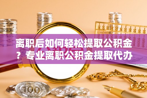 道县离职后如何轻松提取公积金？专业离职公积金提取代办服务指南