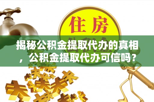 道县揭秘公积金提取代办的真相，公积金提取代办可信吗？