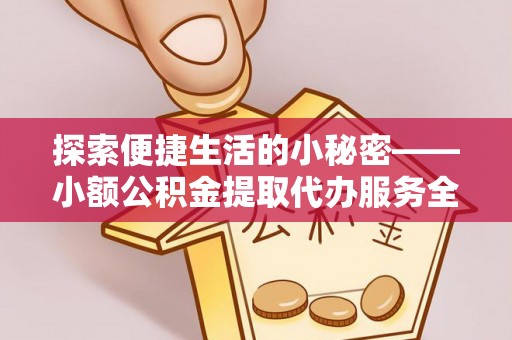 道县探索便捷生活的小秘密——小额公积金提取代办服务全解析