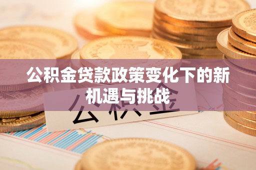 道县公积金贷款政策变化下的新机遇与挑战