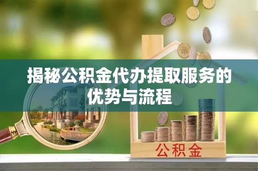 道县揭秘公积金代办提取服务的优势与流程