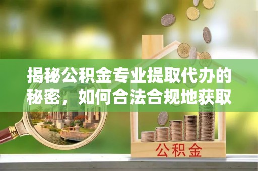 道县揭秘公积金专业提取代办的秘密，如何合法合规地获取你的住房基金？