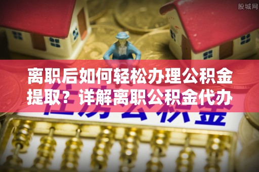道县离职后如何轻松办理公积金提取？详解离职公积金代办提取流程