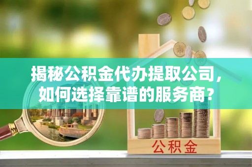 道县揭秘公积金代办提取公司，如何选择靠谱的服务商？