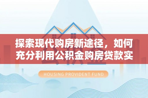 道县探索现代购房新途径，如何充分利用公积金购房贷款实现置业梦想