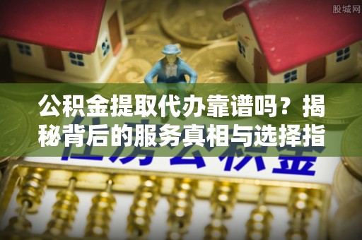 道县公积金提取代办靠谱吗？揭秘背后的服务真相与选择指南