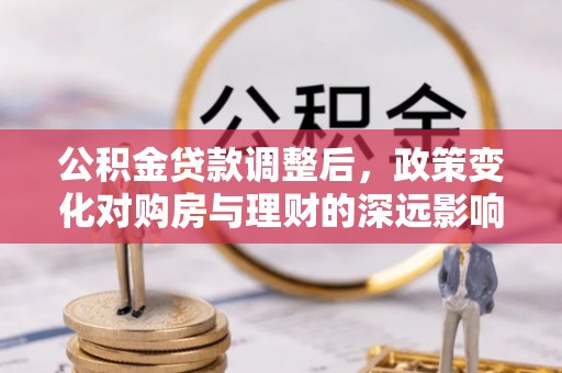 道县公积金贷款调整后，政策变化对购房与理财的深远影响