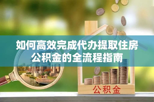 道县如何高效完成代办提取住房公积金的全流程指南