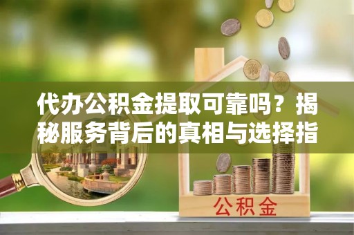 道县代办公积金提取可靠吗？揭秘服务背后的真相与选择指南