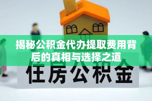 道县揭秘公积金代办提取费用背后的真相与选择之道