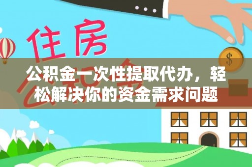 道县公积金一次性提取代办，轻松解决你的资金需求问题