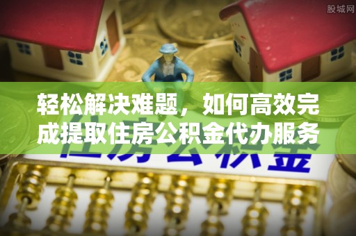道县轻松解决难题，如何高效完成提取住房公积金代办服务