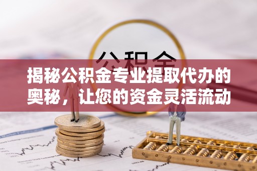 道县揭秘公积金专业提取代办的奥秘，让您的资金灵活流动