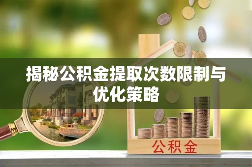 道县揭秘公积金提取次数限制与优化策略