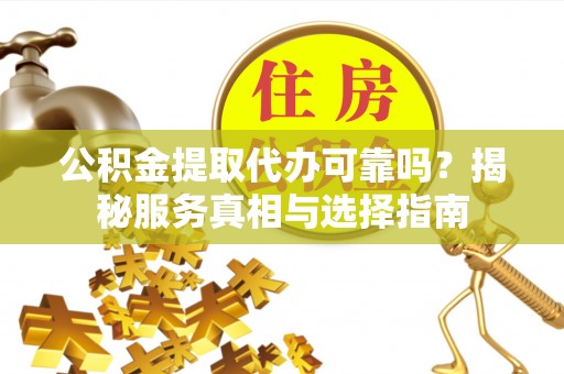 道县公积金提取代办可靠吗？揭秘服务真相与选择指南