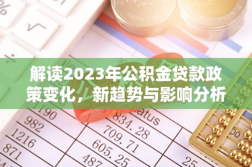 道县解读2023年公积金贷款政策变化，新趋势与影响分析