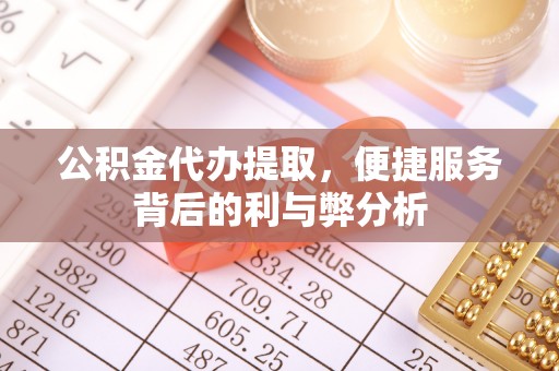 道县公积金代办提取，便捷服务背后的利与弊分析