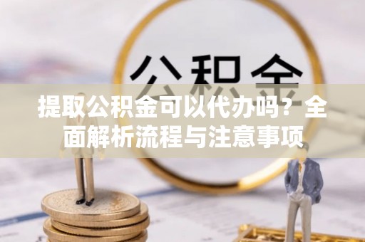道县提取公积金可以代办吗？全面解析流程与注意事项