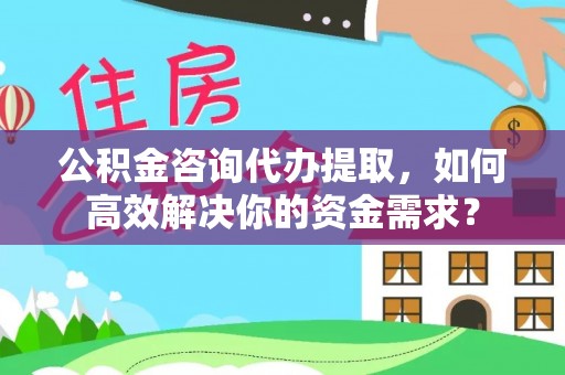 道县公积金咨询代办提取，如何高效解决你的资金需求？