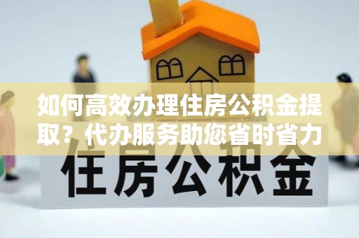 道县如何高效办理住房公积金提取？代办服务助您省时省力