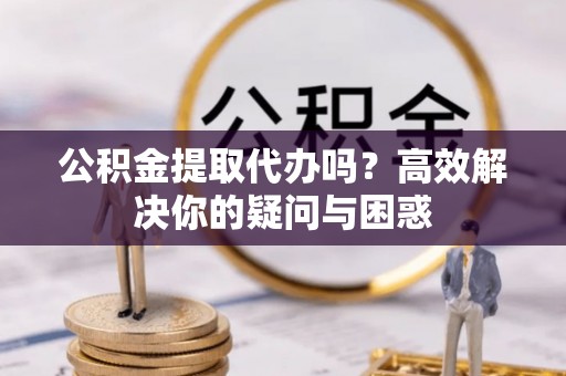 道县公积金提取代办吗？高效解决你的疑问与困惑