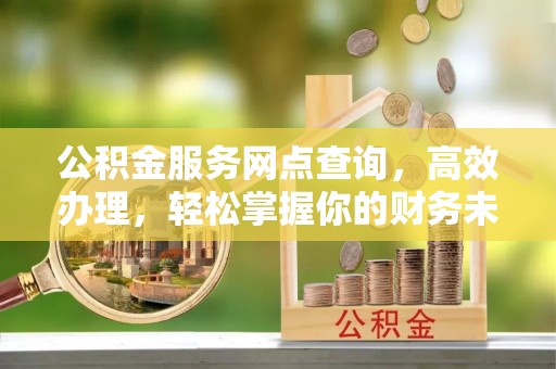道县公积金服务网点查询，高效办理，轻松掌握你的财务未来