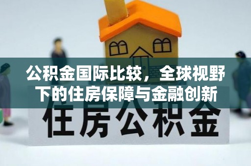 道县公积金国际比较，全球视野下的住房保障与金融创新