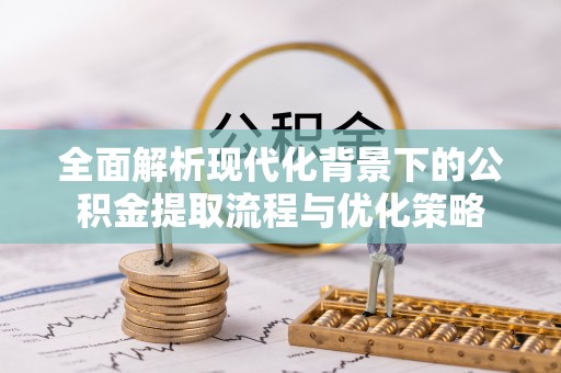 道县全面解析现代化背景下的公积金提取流程与优化策略