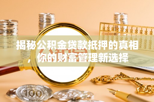 道县揭秘公积金贷款抵押的真相，你的财富管理新选择
