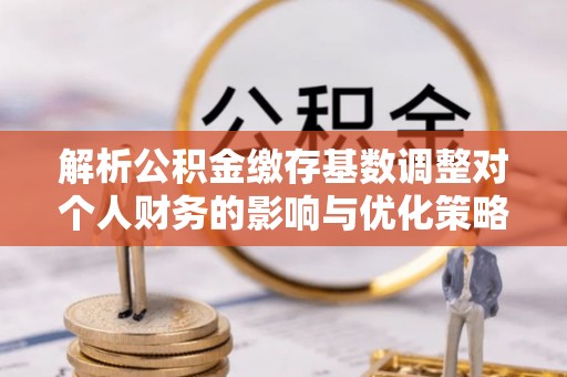 道县解析公积金缴存基数调整对个人财务的影响与优化策略