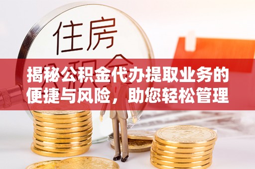道县揭秘公积金代办提取业务的便捷与风险，助您轻松管理个人财务
