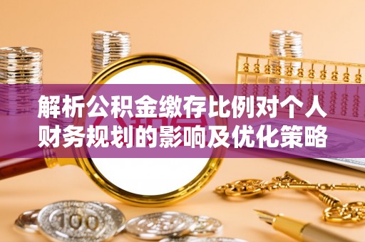 道县解析公积金缴存比例对个人财务规划的影响及优化策略