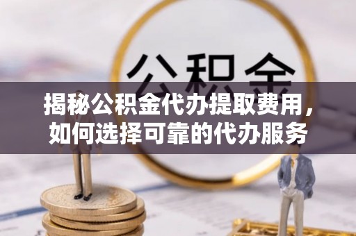 道县揭秘公积金代办提取费用，如何选择可靠的代办服务