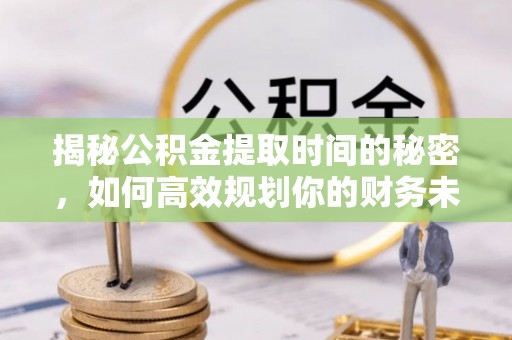 道县揭秘公积金提取时间的秘密，如何高效规划你的财务未来