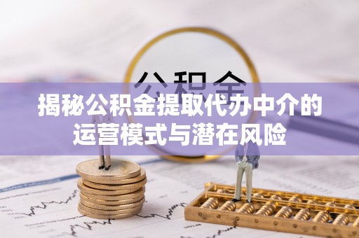 道县揭秘公积金提取代办中介的运营模式与潜在风险