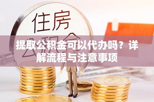 道县提取公积金可以代办吗？详解流程与注意事项