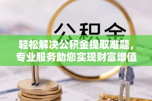道县轻松解决公积金提取难题，专业服务助您实现财富增值——代办公积金提取