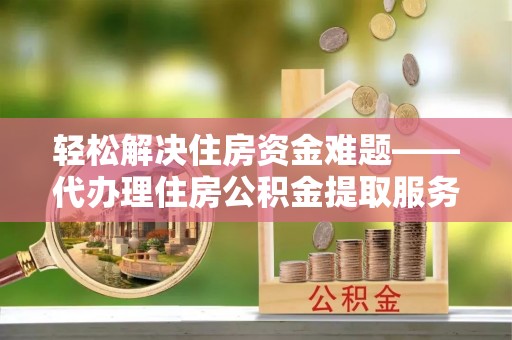道县轻松解决住房资金难题——代办理住房公积金提取服务详解