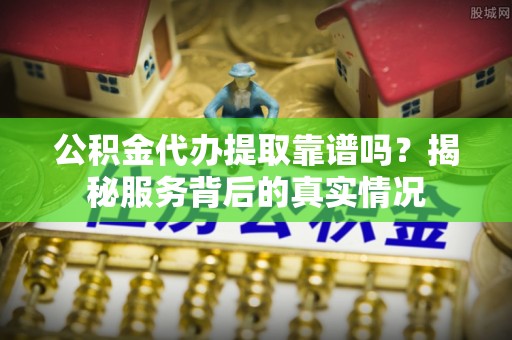 道县公积金代办提取靠谱吗？揭秘服务背后的真实情况
