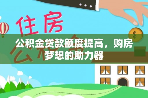 道县公积金贷款额度提高，购房梦想的助力器