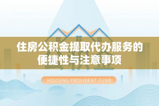 道县住房公积金提取代办服务的便捷性与注意事项