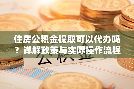 道县住房公积金提取可以代办吗？详解政策与实际操作流程