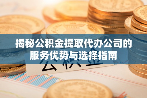 道县揭秘公积金提取代办公司的服务优势与选择指南