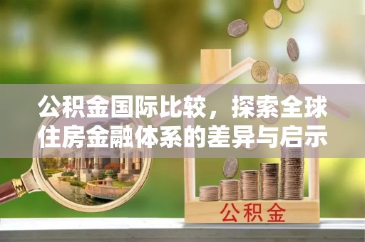 道县公积金国际比较，探索全球住房金融体系的差异与启示