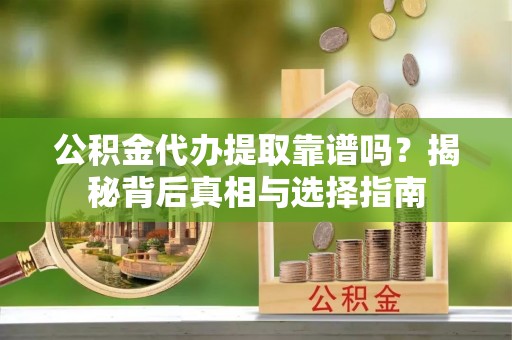 道县公积金代办提取靠谱吗？揭秘背后真相与选择指南