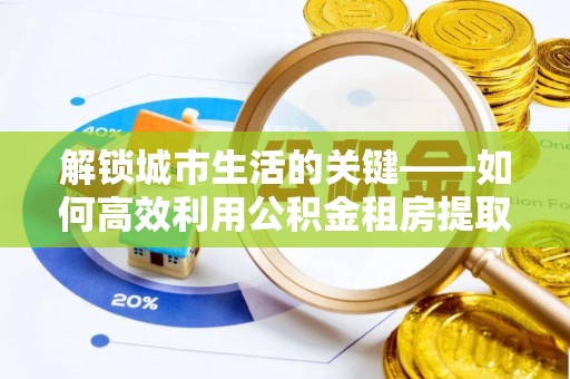道县解锁城市生活的关键——如何高效利用公积金租房提取实现居住自由
