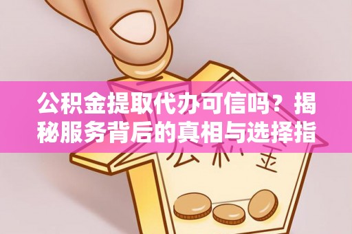 道县公积金提取代办可信吗？揭秘服务背后的真相与选择指南