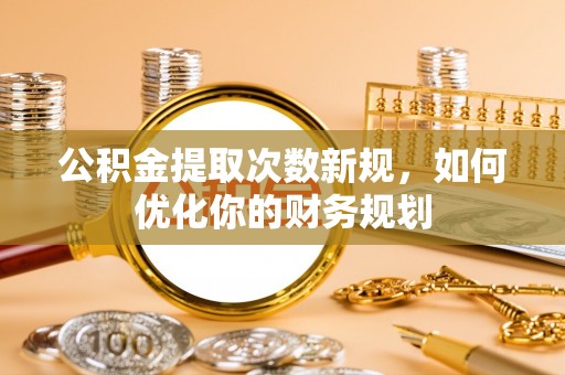 道县公积金提取次数新规，如何优化你的财务规划