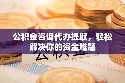 道县公积金咨询代办提取，轻松解决你的资金难题